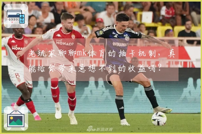 老玩家聊聊mk体育的抽卡机制，真能给你带来意想不到的收益吗？