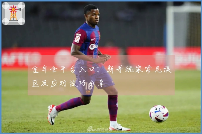 金年会平台入口：新手玩家常见误区及应对技巧分享