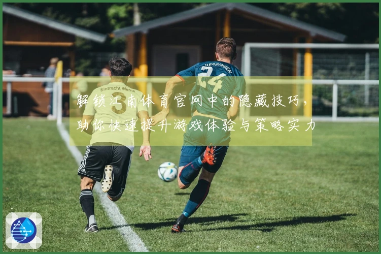 解锁江南体育官网中的隐藏技巧，助你快速提升游戏体验与策略实力