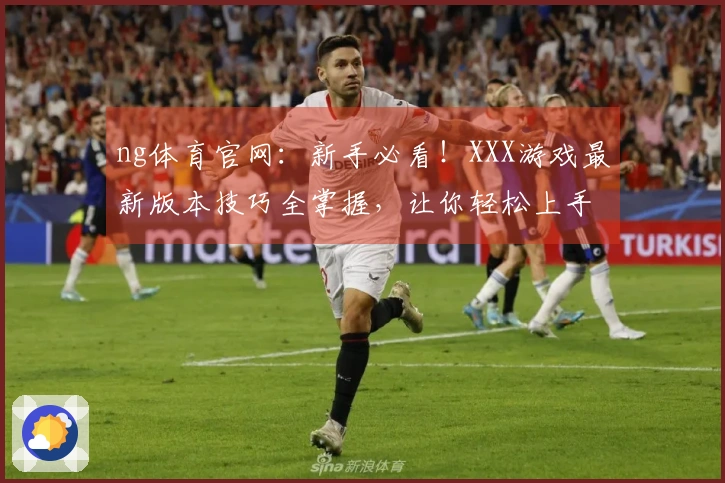 ng体育官网：新手必看！XXX游戏最新版本技巧全掌握，让你轻松上手变大神！