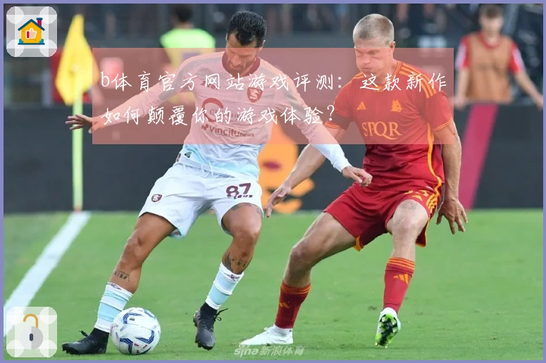 b体育官方网站游戏评测：这款新作如何颠覆你的游戏体验？