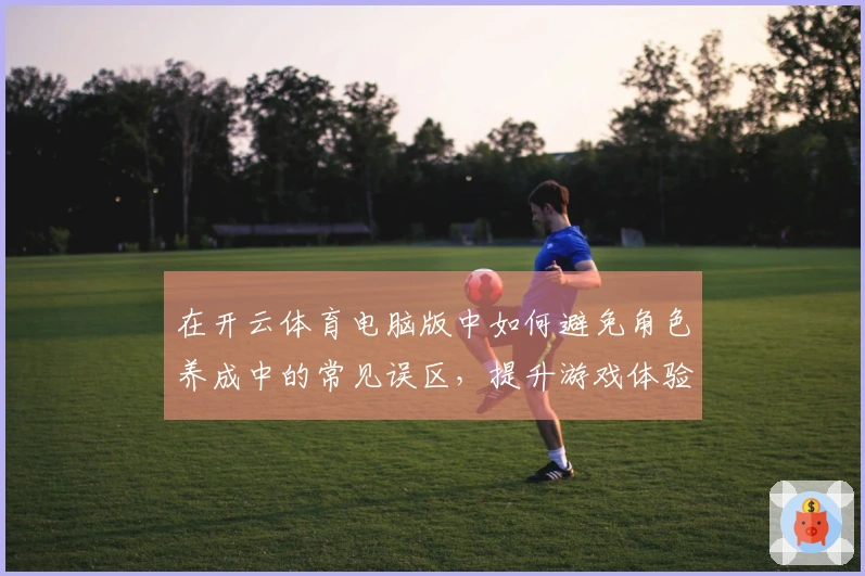 在开云体育电脑版中如何避免角色养成中的常见误区，提升游戏体验的个人心得分享