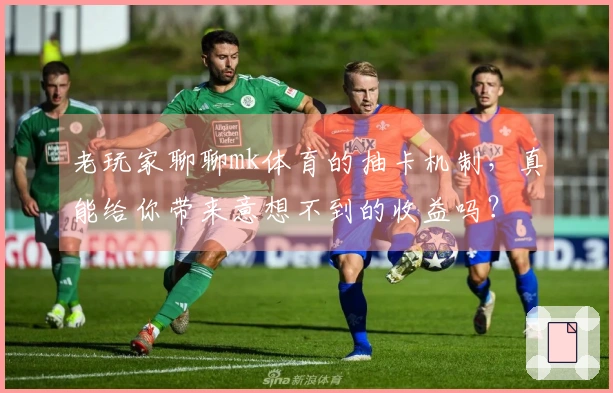 老玩家聊聊mk体育的抽卡机制，真能给你带来意想不到的收益吗？