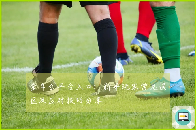 金年会平台入口：新手玩家常见误区及应对技巧分享