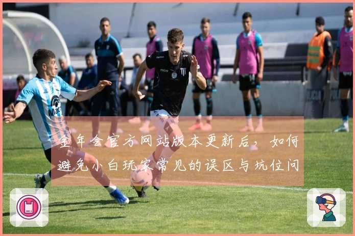 金年会官方网站版本更新后，如何避免小白玩家常见的误区与坑位问题