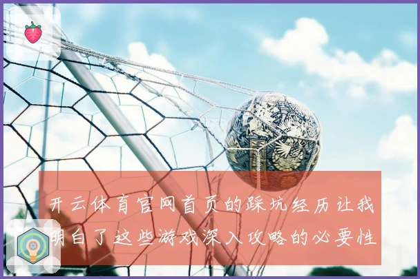 开云体育官网首页的踩坑经历让我明白了这些游戏深入攻略的必要性