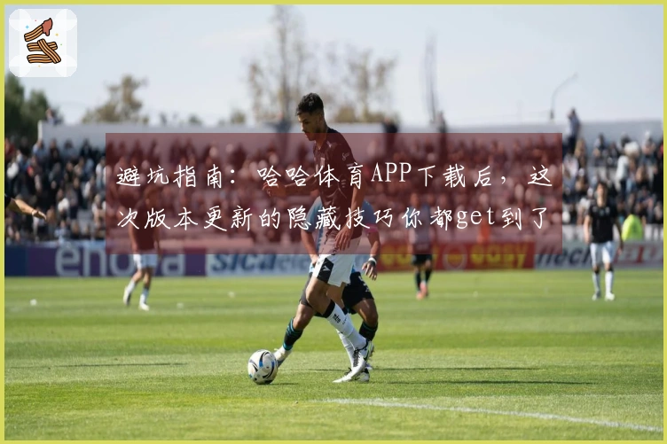 避坑指南：哈哈体育APP下载后，这次版本更新的隐藏技巧你都get到了吗？