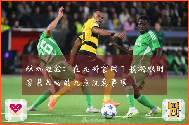 踩坑经验：在九游官网下载游戏时容易忽略的几点注意事项