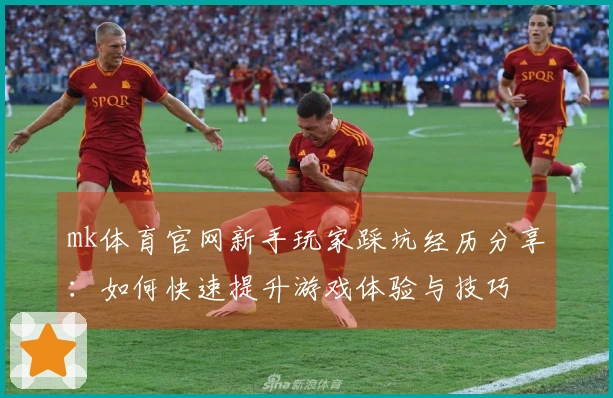 mk体育官网新手玩家踩坑经历分享：如何快速提升游戏体验与技巧