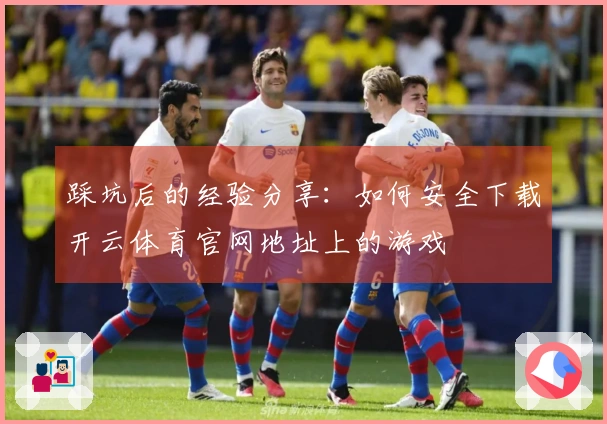 踩坑后的经验分享：如何安全下载开云体育官网地址上的游戏