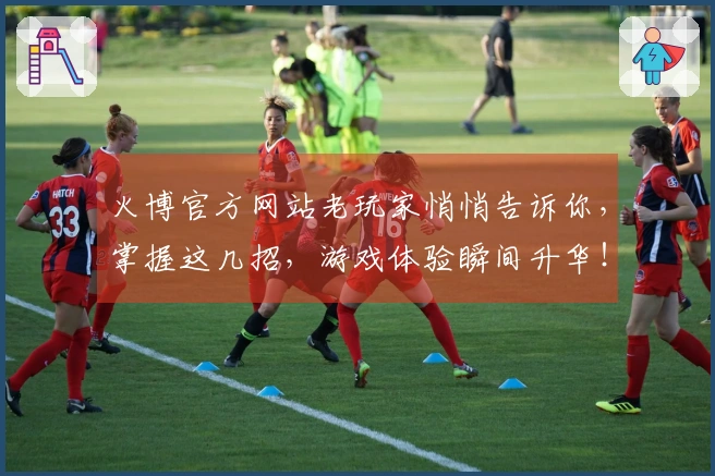 火博官方网站老玩家悄悄告诉你，掌握这几招，游戏体验瞬间升华！