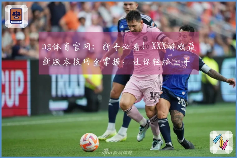 ng体育官网：新手必看！XXX游戏最新版本技巧全掌握，让你轻松上手变大神！
