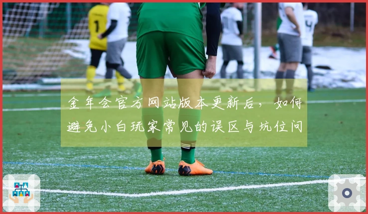 金年会官方网站版本更新后，如何避免小白玩家常见的误区与坑位问题